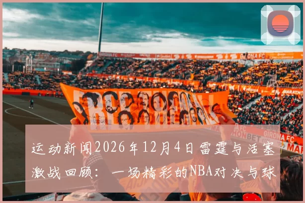 运动新闻2026年12月4日雷霆与活塞激战回顾：一场精彩的NBA对决与球星表现分析