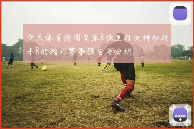 今天体育新闻皇家R德里对决神秘对手R的精彩赛事预告与分析