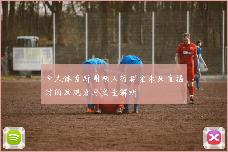 今天体育新闻湖人对掘金未来直播时间及观看方式全解析