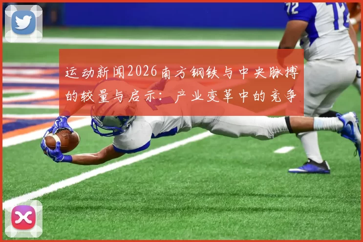 运动新闻2026南方钢铁与中央脉搏的较量与启示：产业变革中的竞争与合作探讨