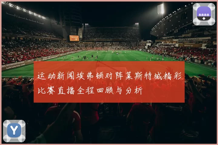 运动新闻埃弗顿对阵莱斯特城精彩比赛直播全程回顾与分析