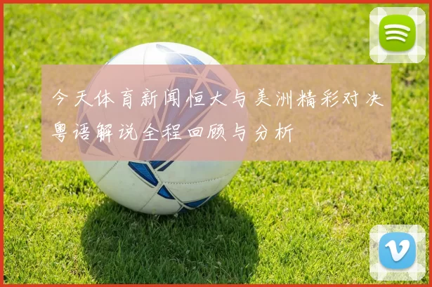 今天体育新闻恒大与美洲精彩对决粤语解说全程回顾与分析